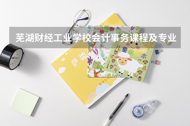 芜湖财经工业学校会计事务课程及专业能力要求
