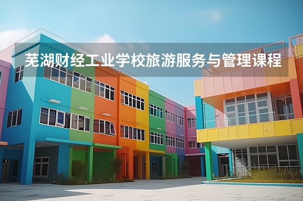 芜湖财经工业学校旅游服务与管理课程及专业能力要求
