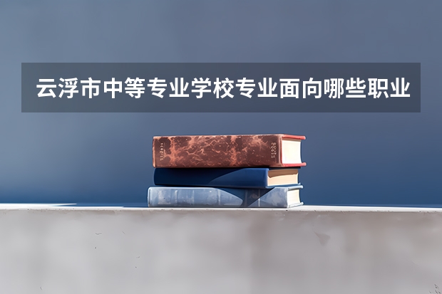 云浮市中等专业学校专业面向哪些职业就业