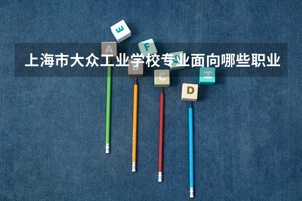 上海市大众工业学校专业面向哪些职业就业