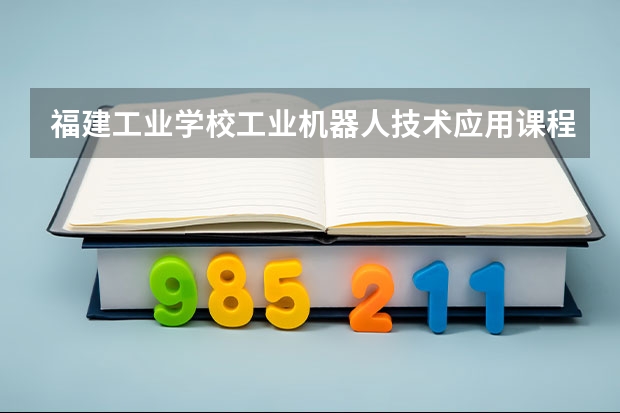 福建工业学校工业机器人技术应用课程及专业能力要求
