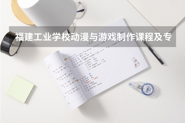 福建工业学校动漫与游戏制作课程及专业能力要求