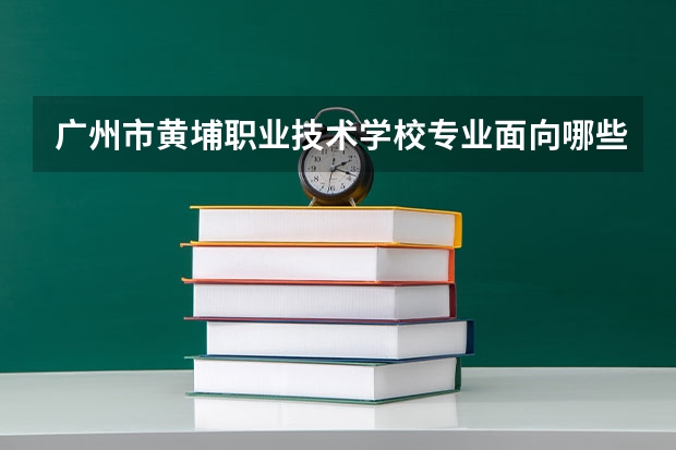 广州市黄埔职业技术学校专业面向哪些职业就业