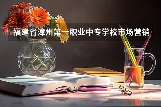 福建省漳州第一职业中专学校市场营销课程及专业能力要求