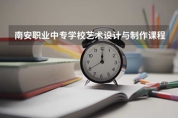 南安职业中专学校艺术设计与制作课程及专业能力要求