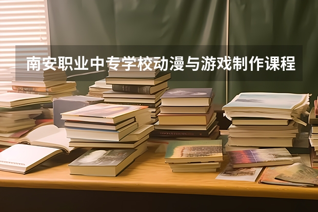 南安职业中专学校动漫与游戏制作课程及专业能力要求
