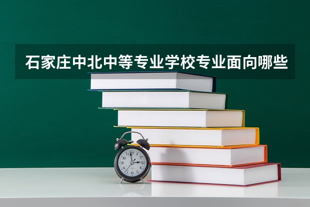 石家庄中北中等专业学校专业面向哪些职业就业
