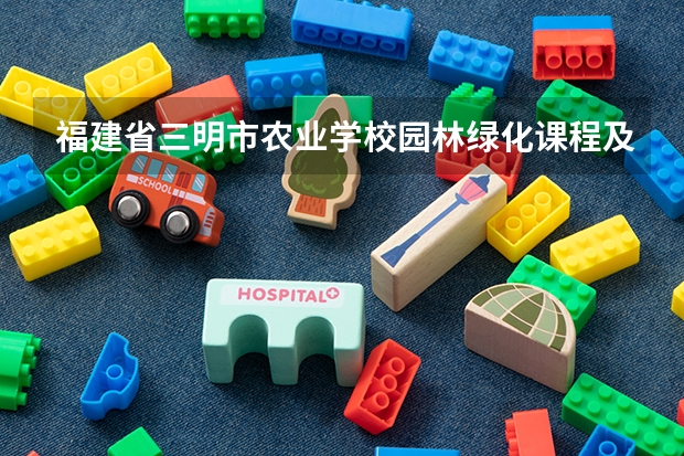 福建省三明市农业学校园林绿化课程及专业能力要求