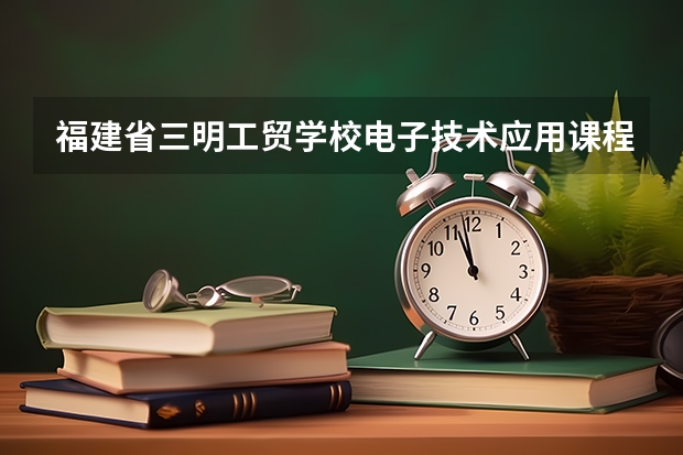 福建省三明工贸学校电子技术应用课程及专业能力要求