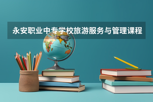 永安职业中专学校旅游服务与管理课程及专业能力要求