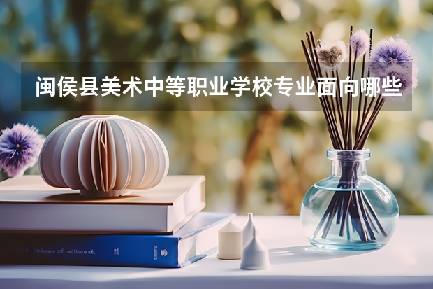 闽侯县美术中等职业学校专业面向哪些职业就业