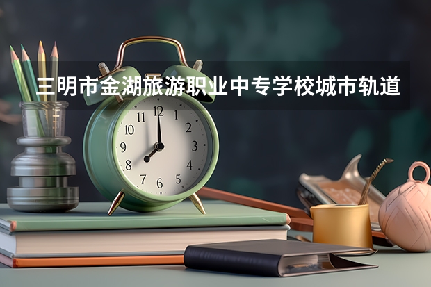 三明市金湖旅游职业中专学校城市轨道交通运营服务课程及专业能力要求
