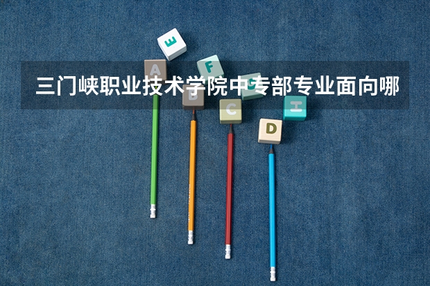 三门峡职业技术学院中专部专业面向哪些职业就业