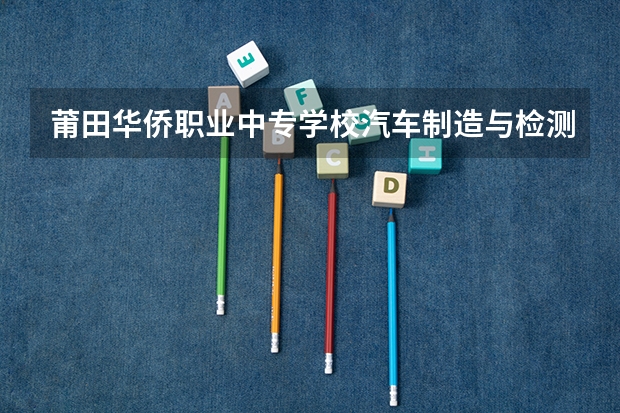 莆田华侨职业中专学校汽车制造与检测课程及专业能力要求