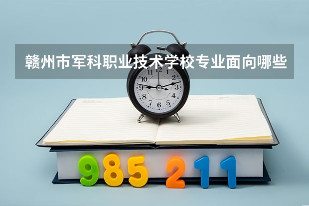 赣州市军科职业技术学校专业面向哪些职业就业