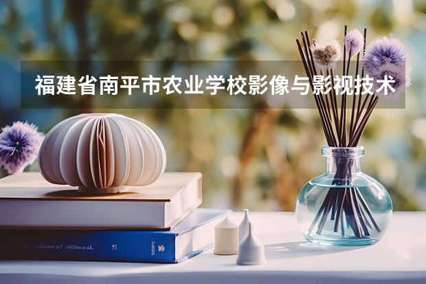 福建省南平市农业学校影像与影视技术课程及专业能力要求