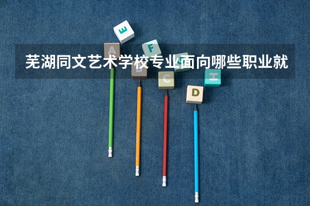 芜湖同文艺术学校专业面向哪些职业就业