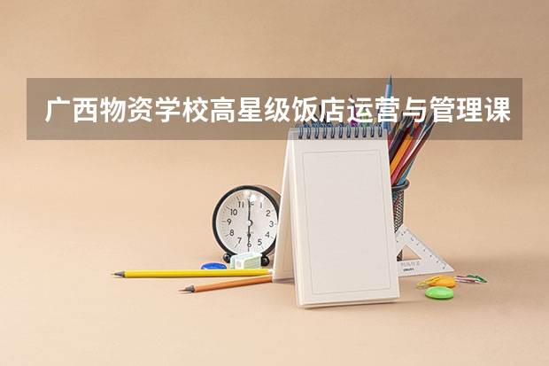 广西物资学校高星级饭店运营与管理课程及专业能力要求