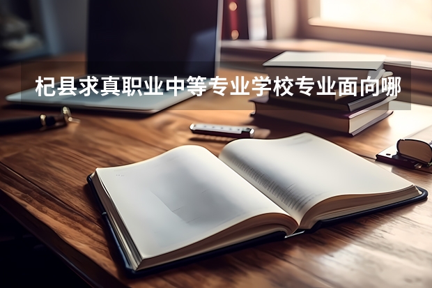杞县求真职业中等专业学校专业面向哪些职业就业