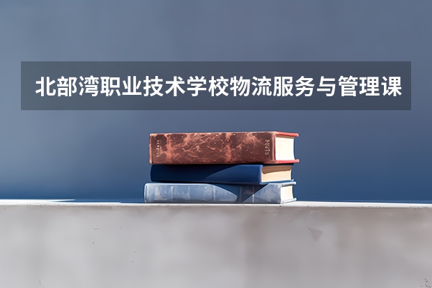 北部湾职业技术学校物流服务与管理课程及专业能力要求
