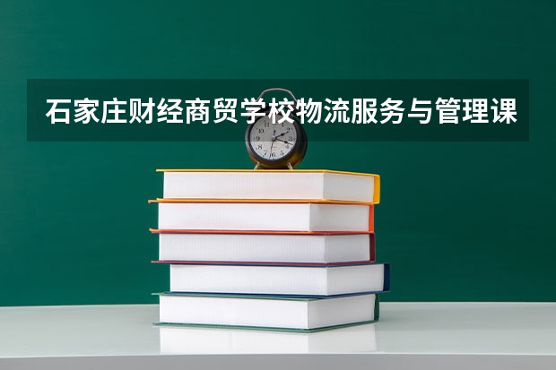 石家庄财经商贸学校物流服务与管理课程及专业能力要求