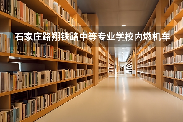 石家庄路翔铁路中等专业学校内燃机车运用与检修课程及专业能力要求