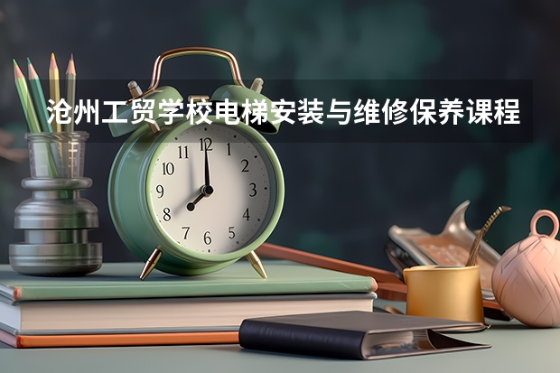 沧州工贸学校电梯安装与维修保养课程及专业能力要求