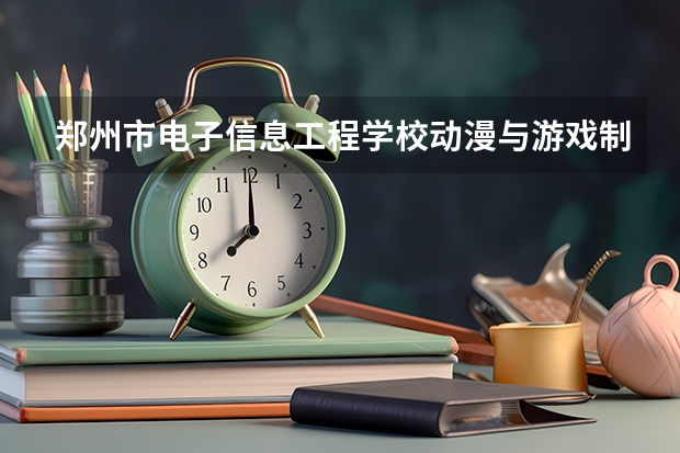 郑州市电子信息工程学校动漫与游戏制作课程及专业能力要求