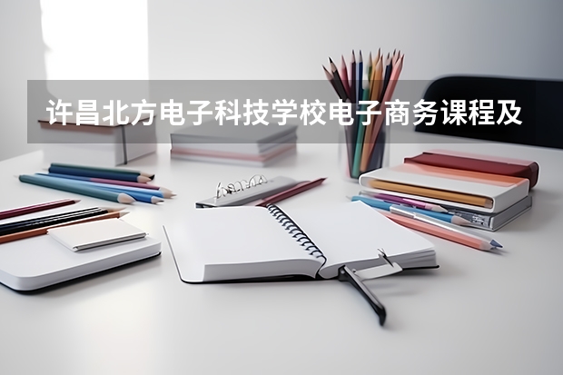 许昌北方电子科技学校电子商务课程及专业能力要求