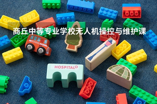 商丘中等专业学校无人机操控与维护课程及专业能力要求
