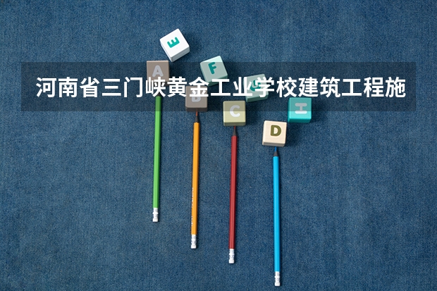 河南省三门峡黄金工业学校建筑工程施工课程及专业能力要求