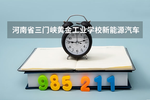 河南省三门峡黄金工业学校新能源汽车运用与维修课程及专业能力要求