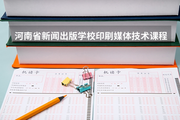 河南省新闻出版学校印刷媒体技术课程及专业能力要求
