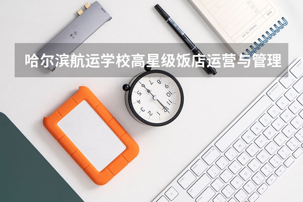哈尔滨航运学校高星级饭店运营与管理课程及专业能力要求