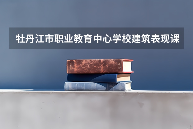 牡丹江市职业教育中心学校建筑表现课程及专业能力要求