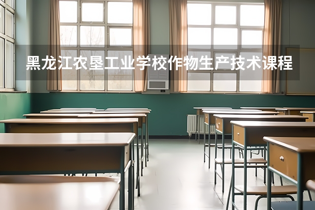 黑龙江农垦工业学校作物生产技术课程及专业能力要求