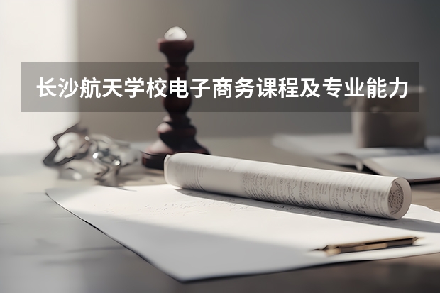 长沙航天学校电子商务课程及专业能力要求