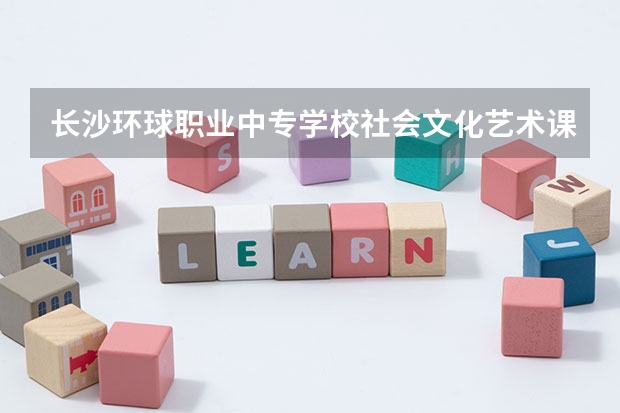 长沙环球职业中专学校社会文化艺术课程及专业能力要求