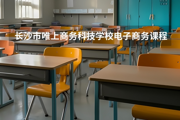 长沙市唯上商务科技学校电子商务课程及专业能力要求
