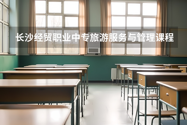 长沙经贸职业中专旅游服务与管理课程及专业能力要求