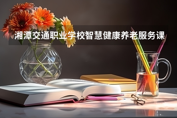 湘潭交通职业学校智慧健康养老服务课程及专业能力要求