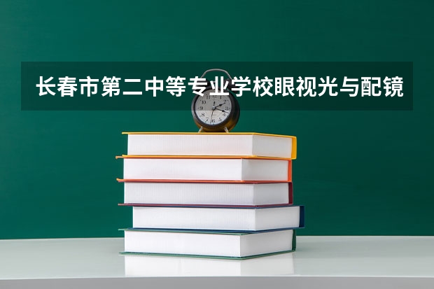 长春市第二中等专业学校眼视光与配镜课程及专业能力要求