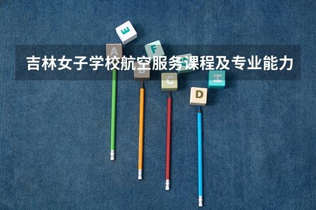 吉林女子学校航空服务课程及专业能力要求
