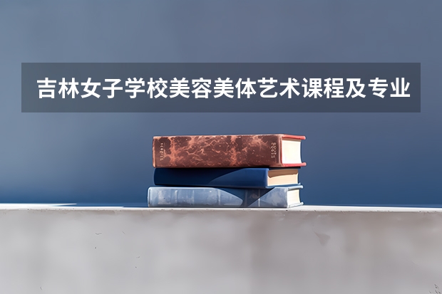吉林女子学校美容美体艺术课程及专业能力要求