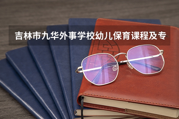 吉林市九华外事学校幼儿保育课程及专业能力要求