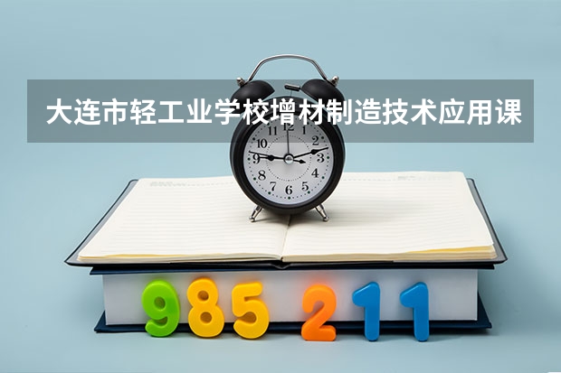 大连市轻工业学校增材制造技术应用课程及专业能力要求