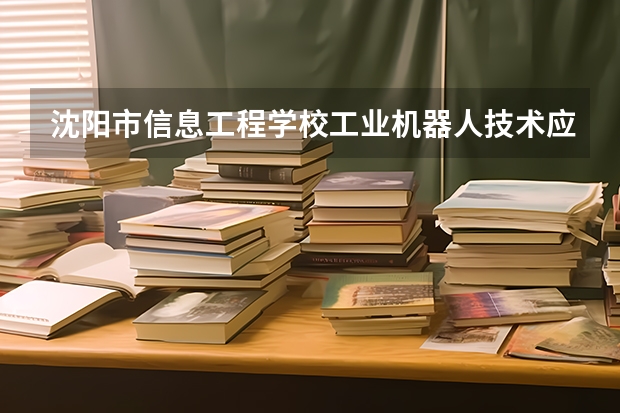 沈阳市信息工程学校工业机器人技术应用课程及专业能力要求
