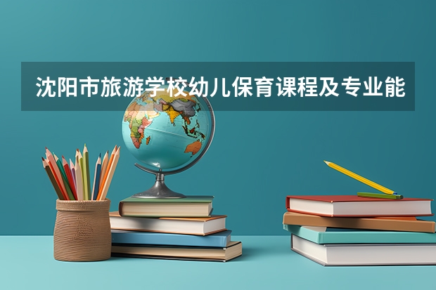 沈阳市旅游学校幼儿保育课程及专业能力要求