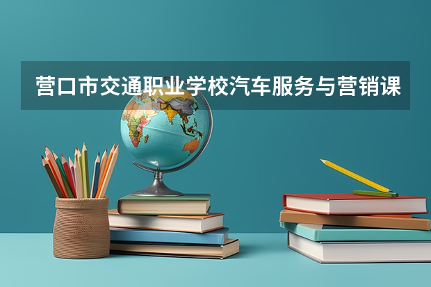 营口市交通职业学校汽车服务与营销课程及专业能力要求