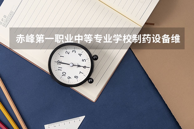 赤峰第一职业中等专业学校制药设备维修课程及专业能力要求